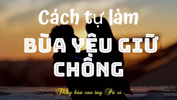 [Đáp án] Giữ chồng nhờ bùa yêu ở đâu hiệu quả? Kéo chồng quay về nhà