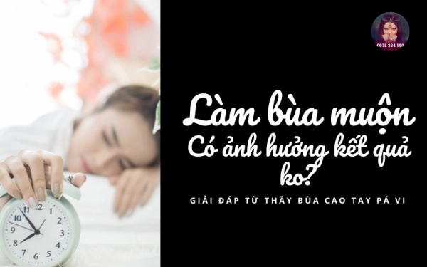 [Giải đáp] Làm bùa ngải muộn có ảnh hưởng tới kết quả không?